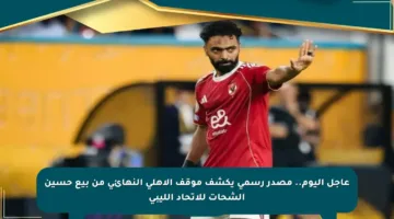 عاجل اليوم.. مصدر رسمي يكشف موقف الأهلي النهائي من بيع حسين الشحات للاتحاد الليبي